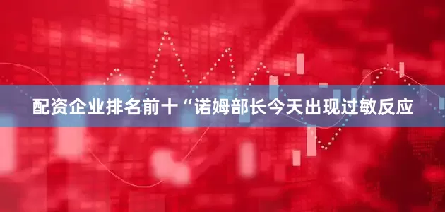 配资企业排名前十“诺姆部长今天出现过敏反应