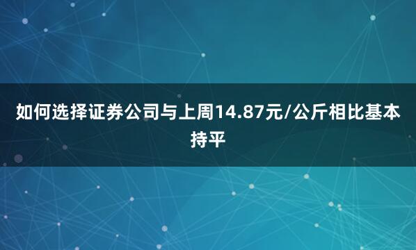 如何选择证券公司与上周14.87元/公斤相比基本持平