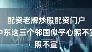 配资老牌炒股配资门户中东这三个邻国似乎心照不宣