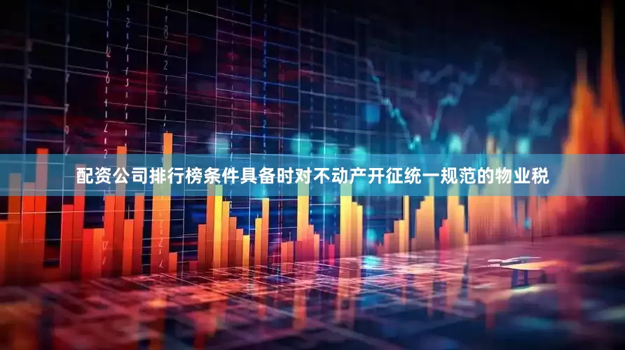 配资公司排行榜条件具备时对不动产开征统一规范的物业税