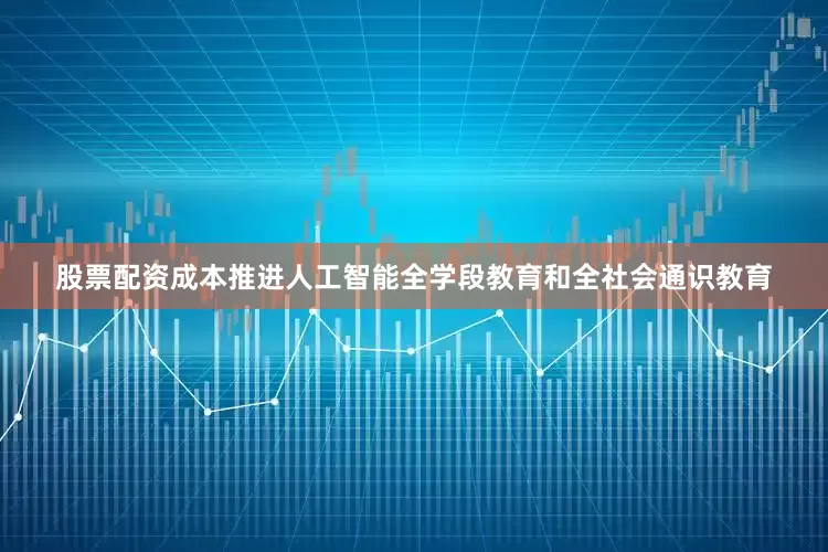 股票配资成本推进人工智能全学段教育和全社会通识教育
