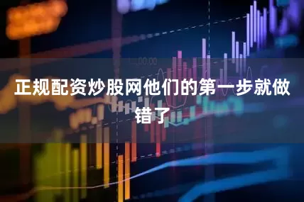 正规配资炒股网他们的第一步就做错了