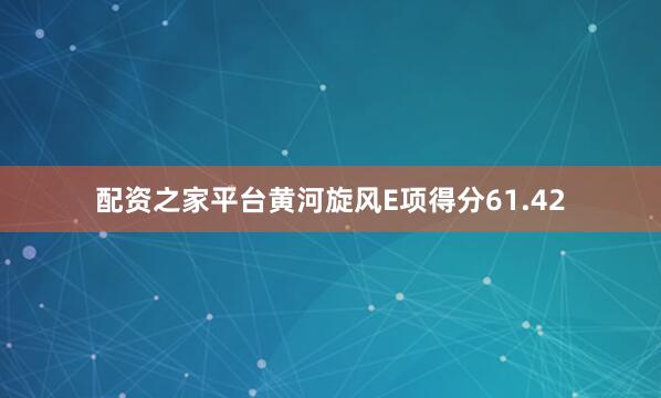配资之家平台黄河旋风E项得分61.42