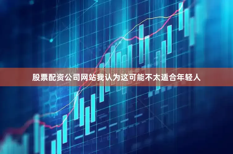 股票配资公司网站我认为这可能不太适合年轻人