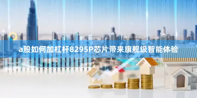 a股如何加杠杆8295P芯片带来旗舰级智能体验