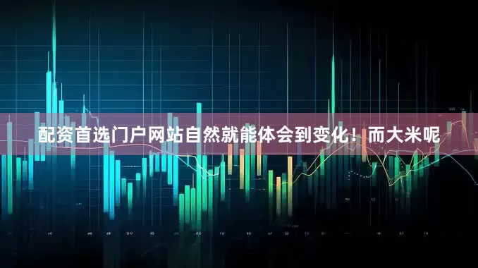 配资首选门户网站自然就能体会到变化！而大米呢