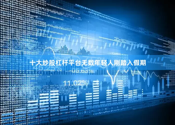十大炒股杠杆平台无数年轻人刚踏入假期