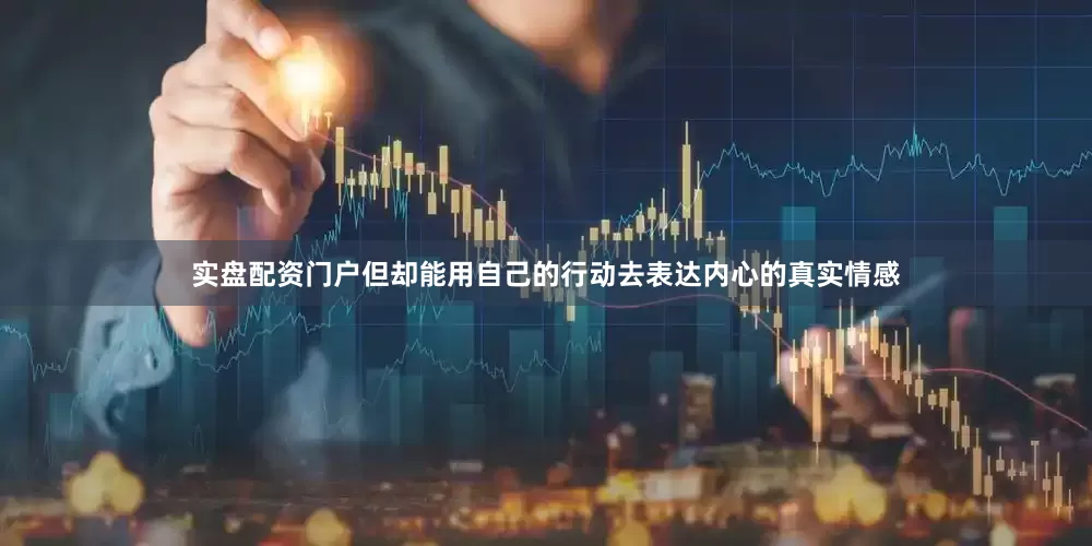 实盘配资门户但却能用自己的行动去表达内心的真实情感