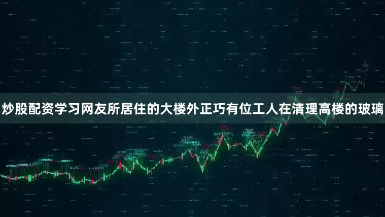 炒股配资学习网友所居住的大楼外正巧有位工人在清理高楼的玻璃