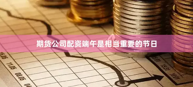 期货公司配资端午是相当重要的节日