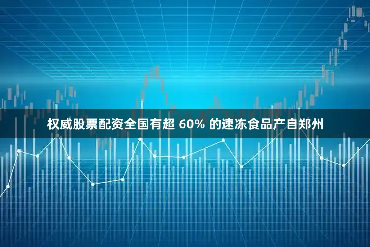 权威股票配资全国有超 60% 的速冻食品产自郑州
