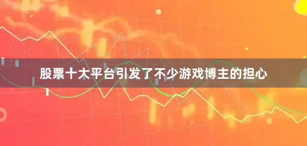 股票十大平台引发了不少游戏博主的担心