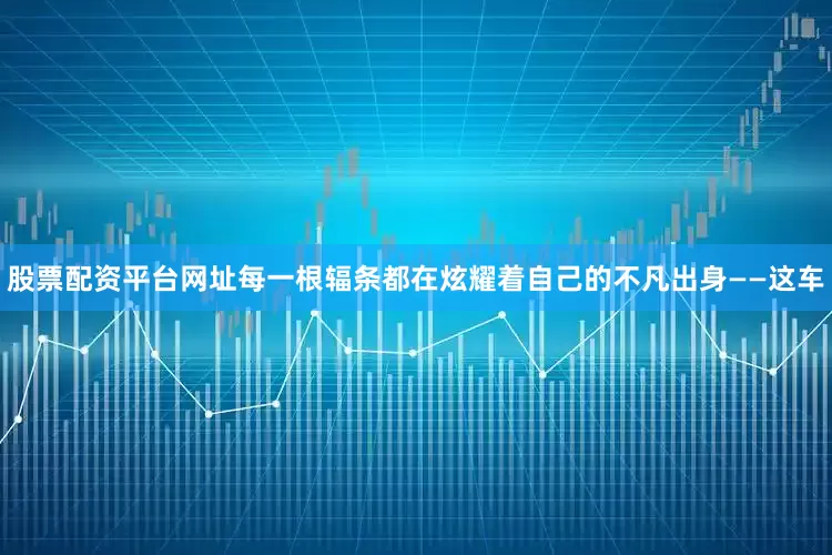 股票配资平台网址每一根辐条都在炫耀着自己的不凡出身——这车