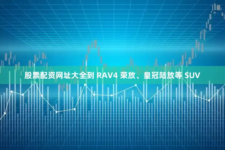 股票配资网址大全到 RAV4 荣放、皇冠陆放等 SUV