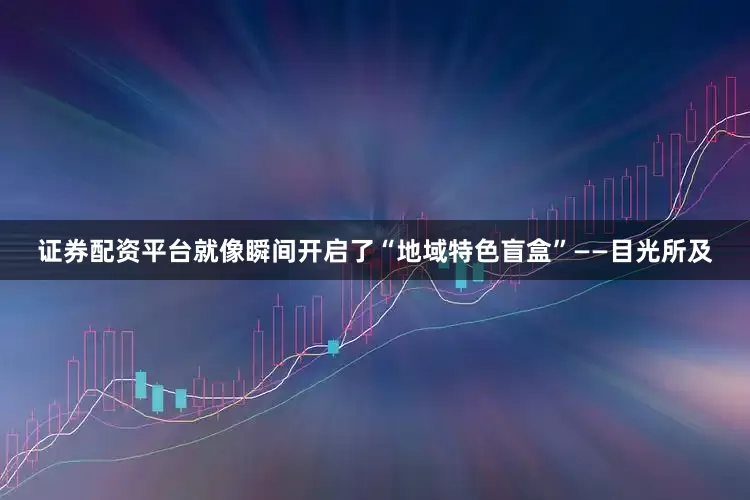 证券配资平台就像瞬间开启了“地域特色盲盒”——目光所及