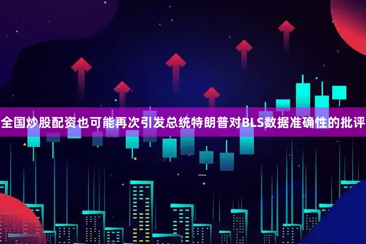 全国炒股配资也可能再次引发总统特朗普对BLS数据准确性的批评
