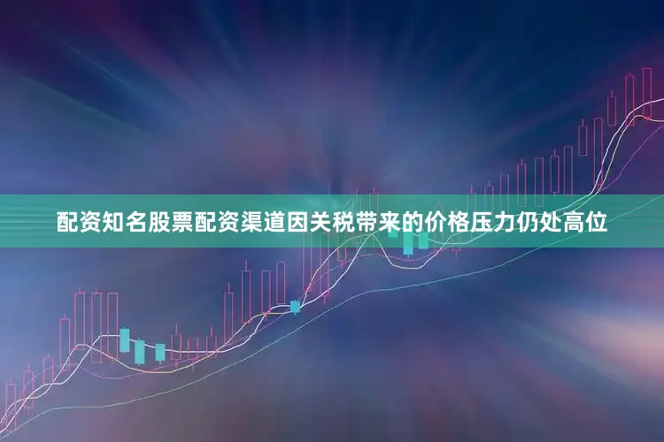 配资知名股票配资渠道因关税带来的价格压力仍处高位