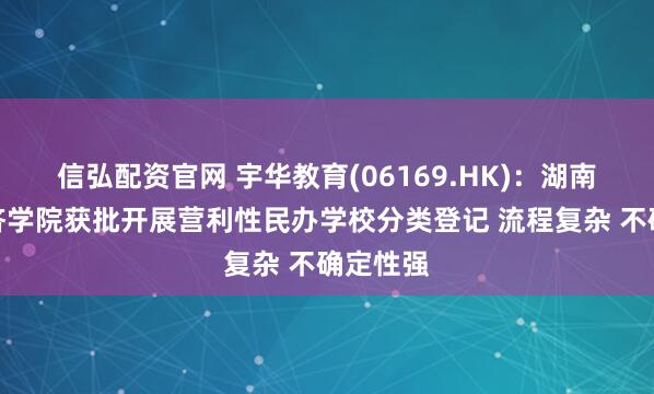 信弘配资官网 宇华教育(06169.HK)：湖南涉外经济学院获批开展营利性民办学校分类登记 流程复杂 不确定性强