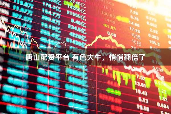 唐山配资平台 有色大牛，悄悄翻倍了