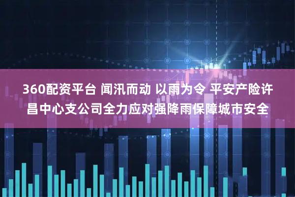 360配资平台 闻汛而动 以雨为令 平安产险许昌中心支公司全力应对强降雨保障城市安全