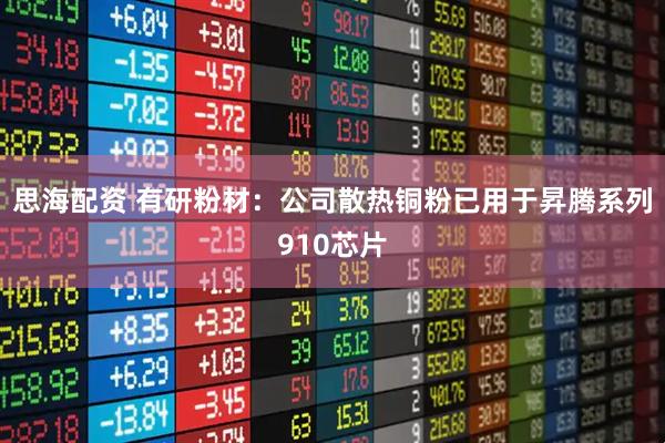 思海配资 有研粉材：公司散热铜粉已用于昇腾系列910芯片