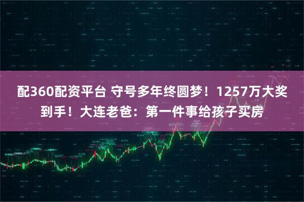 配360配资平台 守号多年终圆梦！1257万大奖到手！大连老爸：第一件事给孩子买房