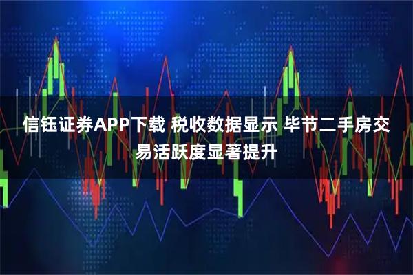 信钰证券APP下载 税收数据显示 毕节二手房交易活跃度显著提升