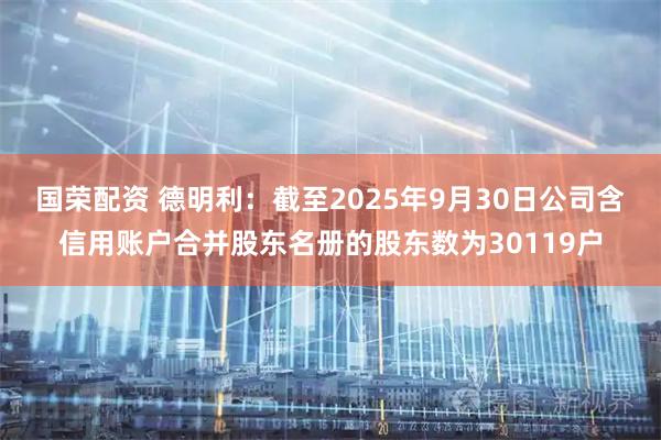 国荣配资 德明利：截至2025年9月30日公司含信用账户合并股东名册的股东数为30119户