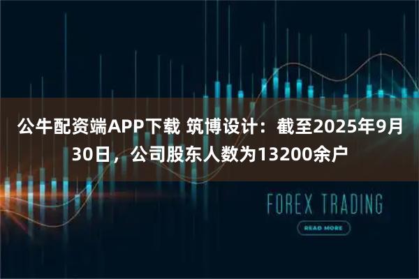 公牛配资端APP下载 筑博设计：截至2025年9月30日，公司股东人数为13200余户