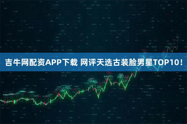 吉牛网配资APP下载 网评天选古装脸男星TOP10!