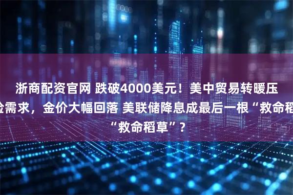 浙商配资官网 跌破4000美元!美中贸易转暖压低避险需求,金价大幅回落 美联储降息成最后一根“救命稻草”?
