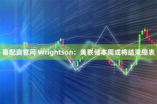 喜配资官网 Wrightson:美联储本周或将结束缩表