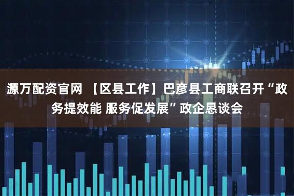 源万配资官网 【区县工作】巴彦县工商联召开“政务提效能 服务促发展”政企恳谈会