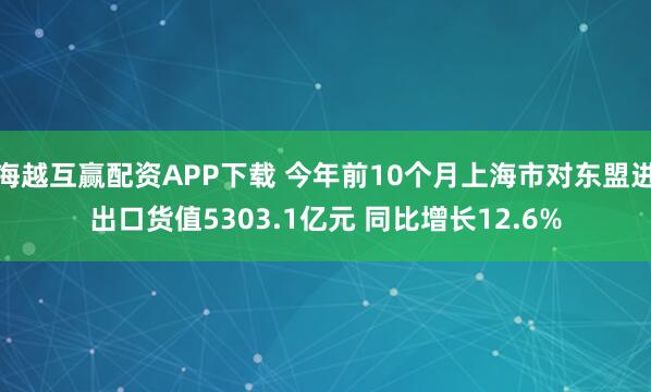 海越互赢配资APP下载 今年前10个月上海市对东盟进出口货值5303.1亿元 同比增长12.6%