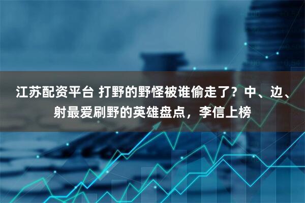 江苏配资平台 打野的野怪被谁偷走了？中、边、射最爱刷野的英雄盘点，李信上榜