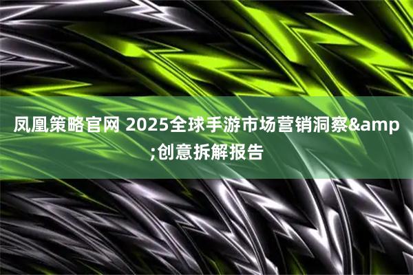 凤凰策略官网 2025全球手游市场营销洞察&创意拆解报告