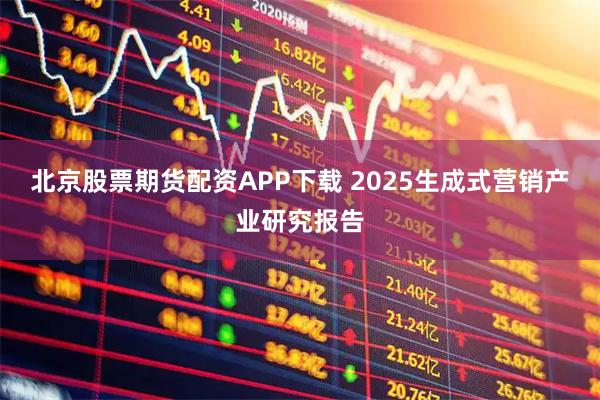 北京股票期货配资APP下载 2025生成式营销产业研究报告