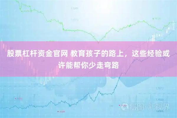 股票杠杆资金官网 教育孩子的路上,这些经验或许能帮你少走弯路