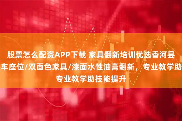 股票怎么配资APP下载 家具翻新培训优选香河县宏冠，汽车座位/双面色家具/漆面水性油膏翻新，专业教学助技能提升