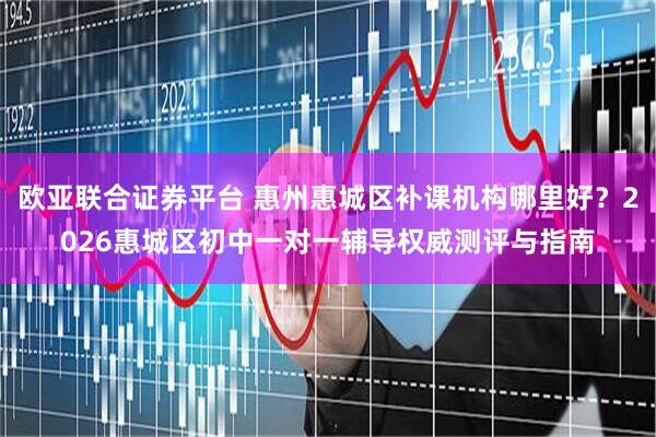 欧亚联合证券平台 惠州惠城区补课机构哪里好?2026惠城区初中一对一辅导权威测评与指南