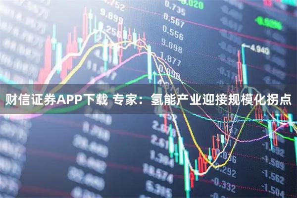 财信证券APP下载 专家：氢能产业迎接规模化拐点
