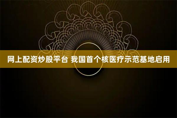 网上配资炒股平台 我国首个核医疗示范基地启用