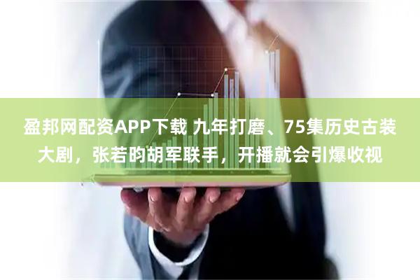 盈邦网配资APP下载 九年打磨、75集历史古装大剧，张若昀胡军联手，开播就会引爆收视