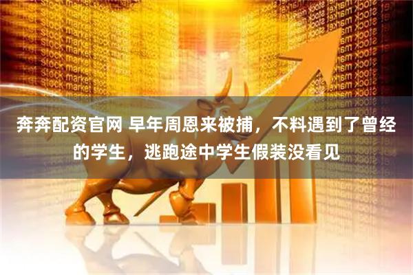 奔奔配资官网 早年周恩来被捕，不料遇到了曾经的学生，逃跑途中学生假装没看见