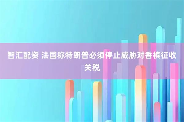 智汇配资 法国称特朗普必须停止威胁对香槟征收关税