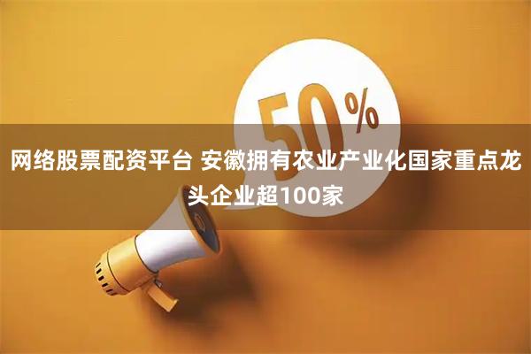 网络股票配资平台 安徽拥有农业产业化国家重点龙头企业超100家