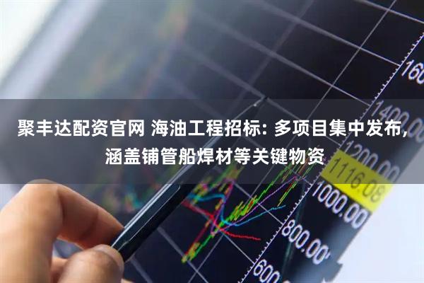 聚丰达配资官网 海油工程招标: 多项目集中发布, 涵盖铺管船焊材等关键物资