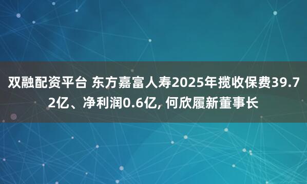 双融配资平台 东方嘉富人寿2025年揽收保费39.72亿、净利润0.6亿, 何欣履新董事长