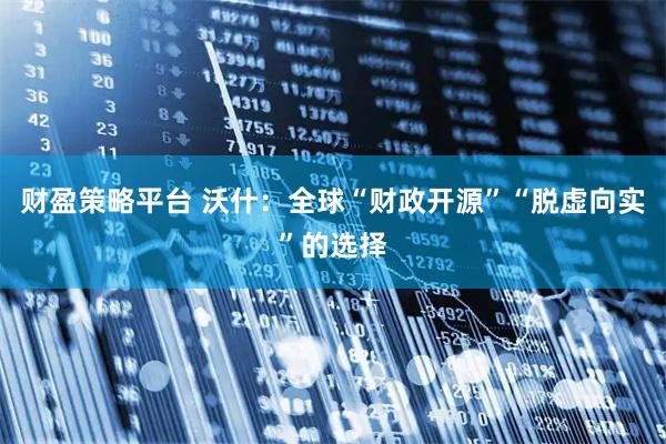 财盈策略平台 沃什：全球“财政开源”“脱虚向实”的选择