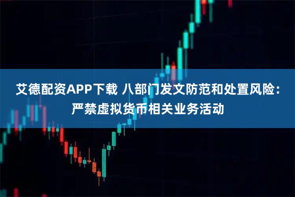 艾德配资APP下载 八部门发文防范和处置风险：严禁虚拟货币相关业务活动